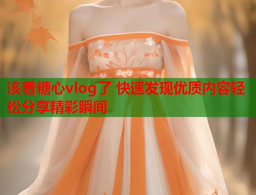 该看糖心vlog了 快速发现优质内容轻松分享精彩瞬间