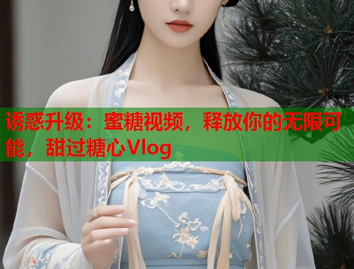 诱惑升级：蜜糖视频，释放你的无限可能，甜过糖心Vlog