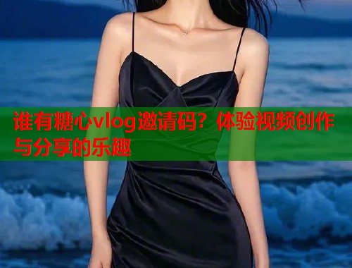 谁有糖心vlog邀请码？体验视频创作与分享的乐趣