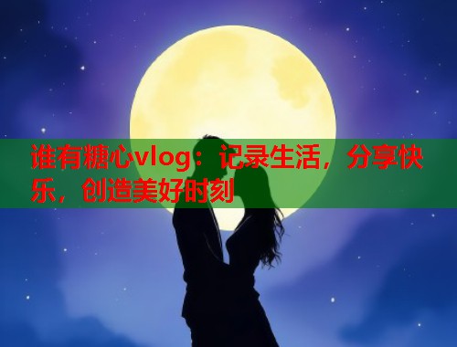 谁有糖心vlog：记录生活，分享快乐，创造美好时刻