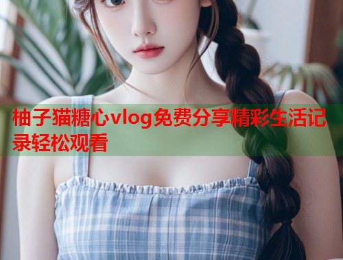柚子猫糖心vlog免费分享精彩生活记录轻松观看