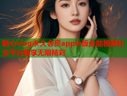 糖心vlog永久会员apple版全能视频社交平台畅享无限精彩