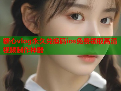 糖心vlog永久兑换码ios免费领取高清视频制作神器