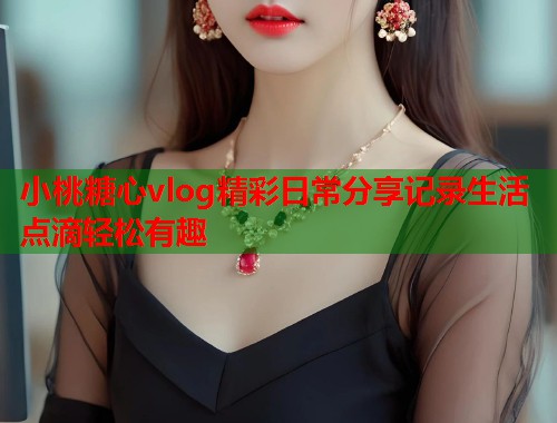 小桃糖心vlog精彩日常分享记录生活点滴轻松有趣