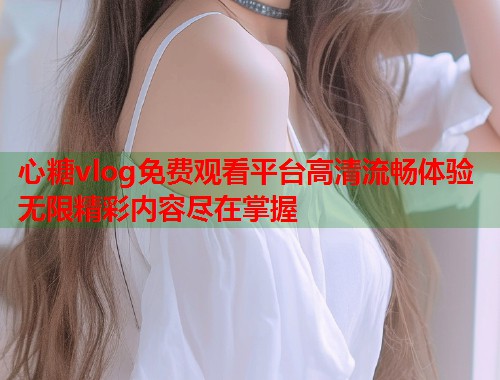 心糖vlog免费观看平台高清流畅体验无限精彩内容尽在掌握