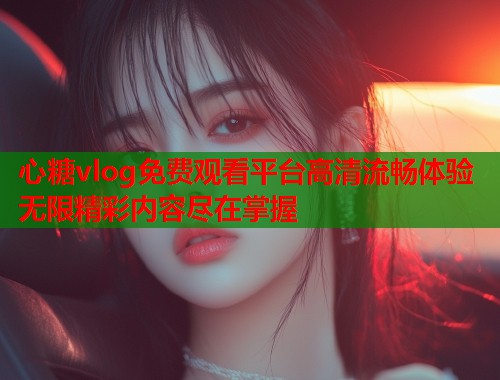 心糖vlog免费观看平台高清流畅体验无限精彩内容尽在掌握
