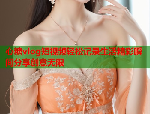 心糖vlog短视频轻松记录生活精彩瞬间分享创意无限