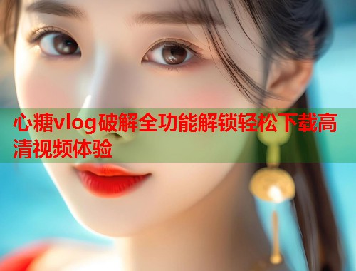 心糖vlog破解全功能解锁轻松下载高清视频体验