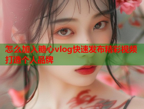 怎么加入糖心vlog快速发布精彩视频打造个人品牌