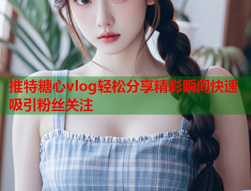 推特糖心vlog轻松分享精彩瞬间快速吸引粉丝关注