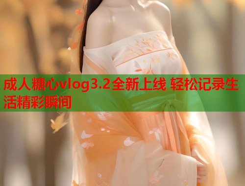 成人糖心vlog3.2全新上线 轻松记录生活精彩瞬间