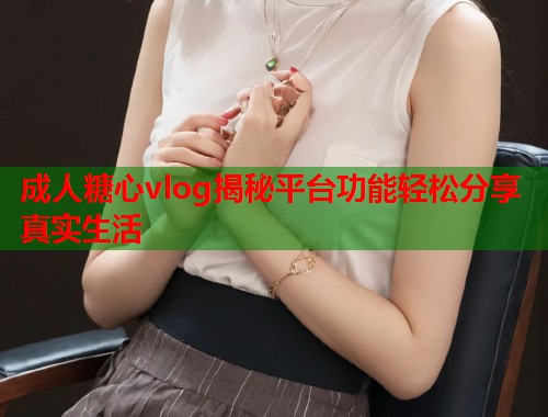 成人糖心vlog揭秘平台功能轻松分享真实生活