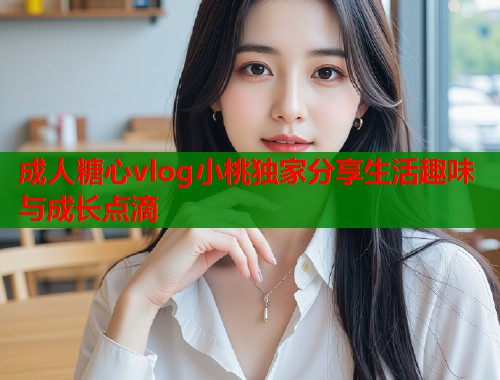 成人糖心vlog小桃独家分享生活趣味与成长点滴