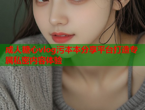 成人糖心vlog污本本分享平台打造专属私密内容体验