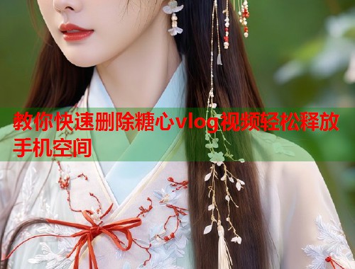 教你快速删除糖心vlog视频轻松释放手机空间