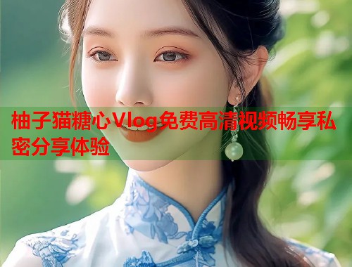 柚子猫糖心Vlog免费高清视频畅享私密分享体验