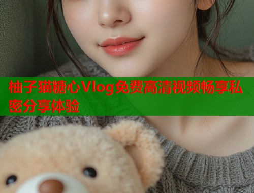 柚子猫糖心Vlog免费高清视频畅享私密分享体验