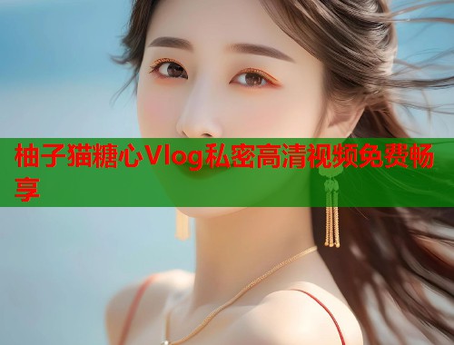 柚子猫糖心Vlog私密高清视频免费畅享