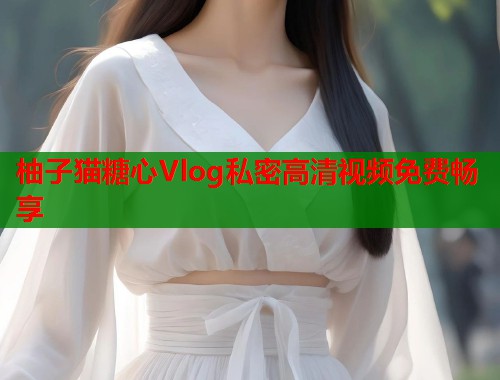 柚子猫糖心Vlog私密高清视频免费畅享
