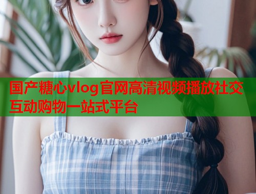 国产糖心vlog官网高清视频播放社交互动购物一站式平台