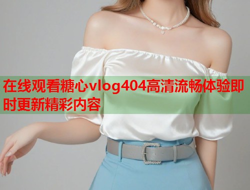 在线观看糖心vlog404高清流畅体验即时更新精彩内容