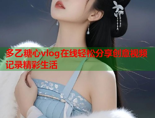 多乙糖心vlog在线轻松分享创意视频记录精彩生活