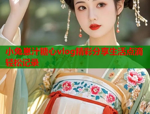 小兔崽汁糖心vlog精彩分享生活点滴轻松记录