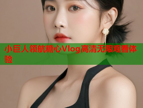 小巨人领航糖心Vlog高清无限观看体验