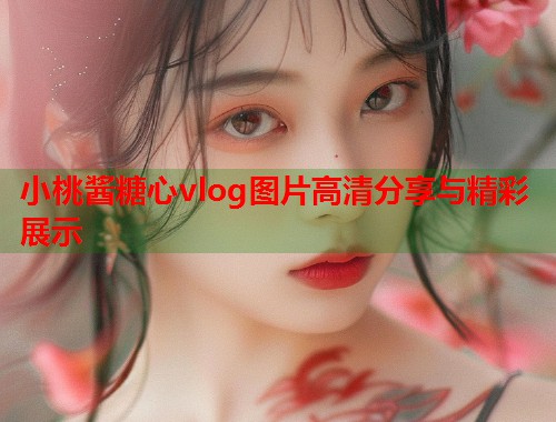 小桃酱糖心vlog图片高清分享与精彩展示
