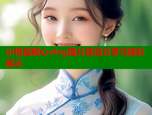 小桃酱糖心vlog图片高清分享与精彩展示