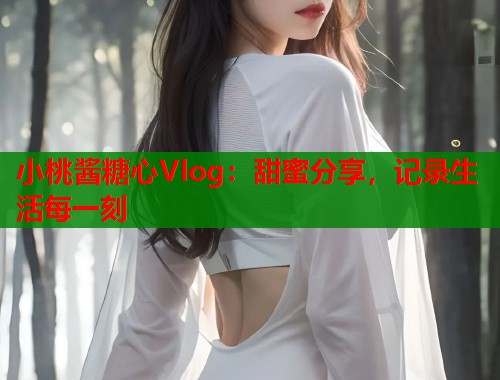 小桃酱糖心Vlog：甜蜜分享，记录生活每一刻
