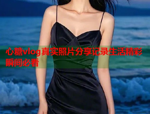 心糖vlog真实照片分享记录生活精彩瞬间必看