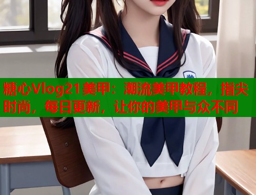 糖心Vlog21美甲：潮流美甲教程，指尖时尚，每日更新，让你的美甲与众不同