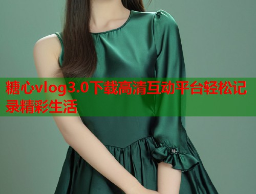 糖心vlog3.0下载高清互动平台轻松记录精彩生活