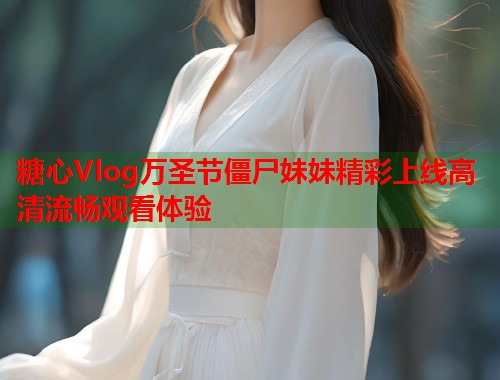 糖心Vlog万圣节僵尸妹妹精彩上线高清流畅观看体验