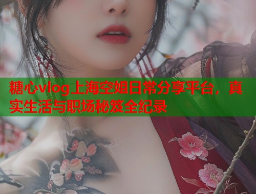 糖心vlog上海空姐日常分享平台，真实生活与职场秘笈全纪录