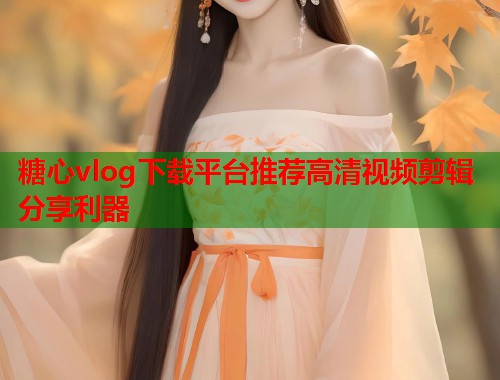 糖心vlog下载平台推荐高清视频剪辑分享利器
