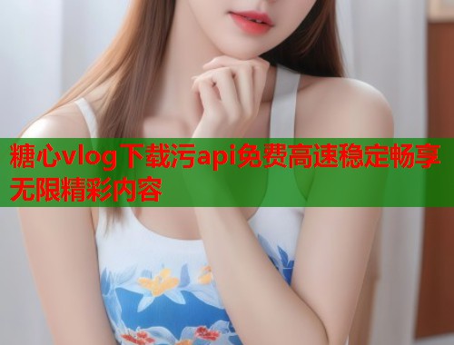 糖心vlog下载污api免费高速稳定畅享无限精彩内容