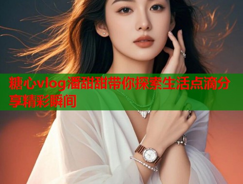糖心vlog潘甜甜带你探索生活点滴分享精彩瞬间