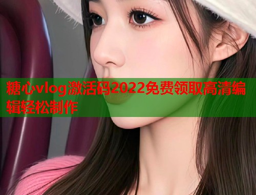 糖心vlog激活码2022免费领取高清编辑轻松制作