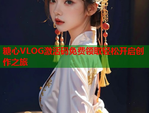 糖心VLOG激活码免费领取轻松开启创作之旅