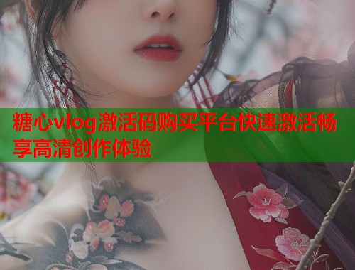 糖心vlog激活码购买平台快速激活畅享高清创作体验