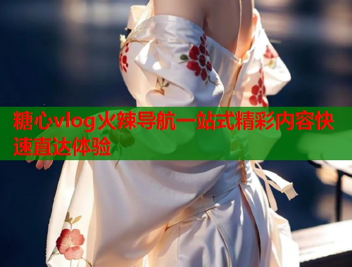 糖心vlog火辣导航一站式精彩内容快速直达体验