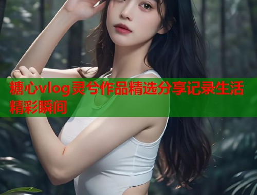 糖心vlog灵兮作品精选分享记录生活精彩瞬间
