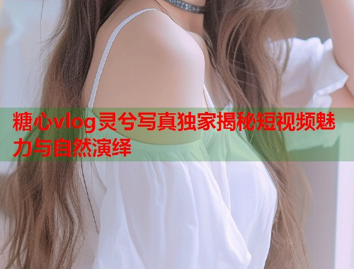 糖心vlog灵兮写真独家揭秘短视频魅力与自然演绎
