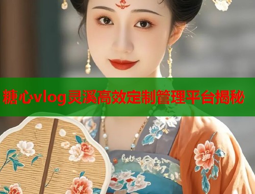 糖心vlog灵溪高效定制管理平台揭秘