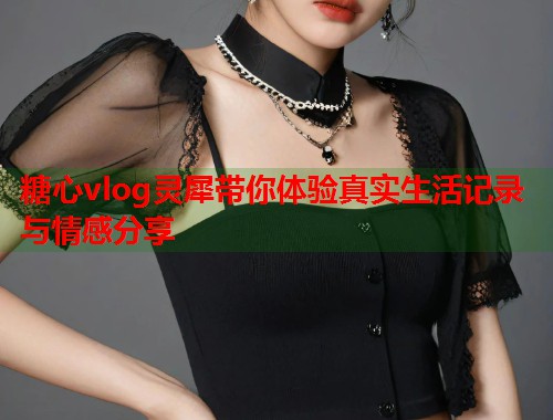 糖心vlog灵犀带你体验真实生活记录与情感分享