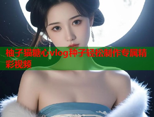 柚子猫糖心vlog种子轻松制作专属精彩视频