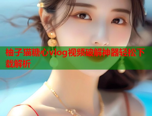 柚子猫糖心vlog视频破解神器轻松下载解析