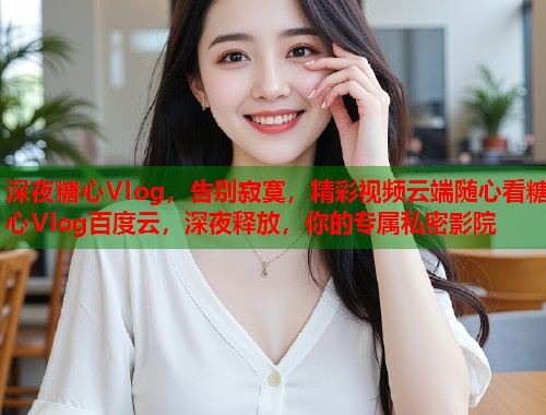 深夜糖心Vlog，告别寂寞，精彩视频云端随心看糖心Vlog百度云，深夜释放，你的专属私密影院